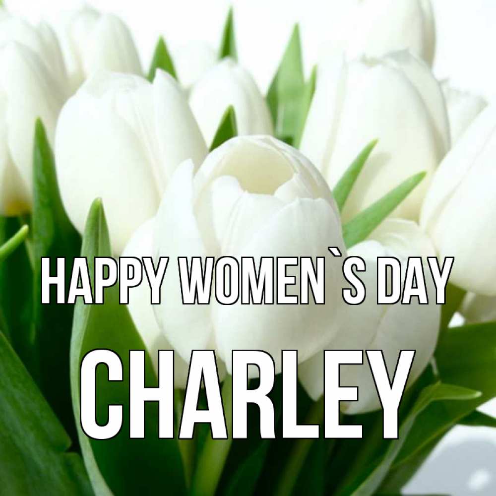 Greetings card с именем, Charley happy women`s day цветы Greetings with text for free download 
